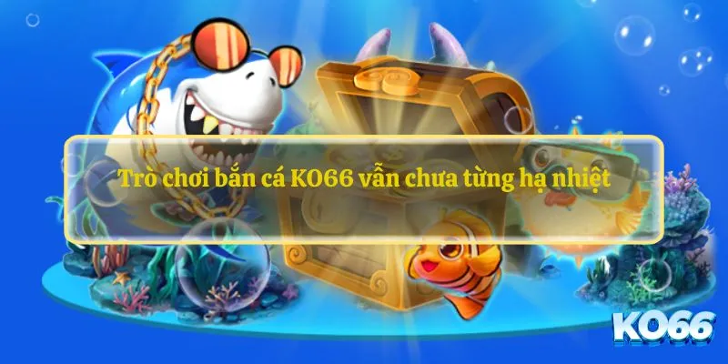 Trò chơi bắn cá KO66 vẫn chưa từng hạ nhiệt