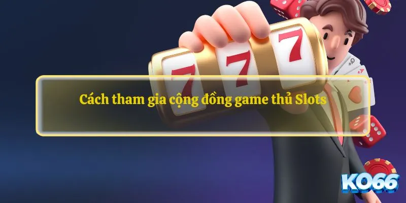 Cách tham gia cộng đồng game thủ Slots