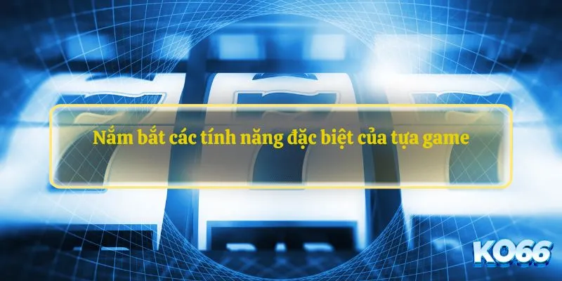 Nắm bắt các tính năng đặc biệt của tựa game